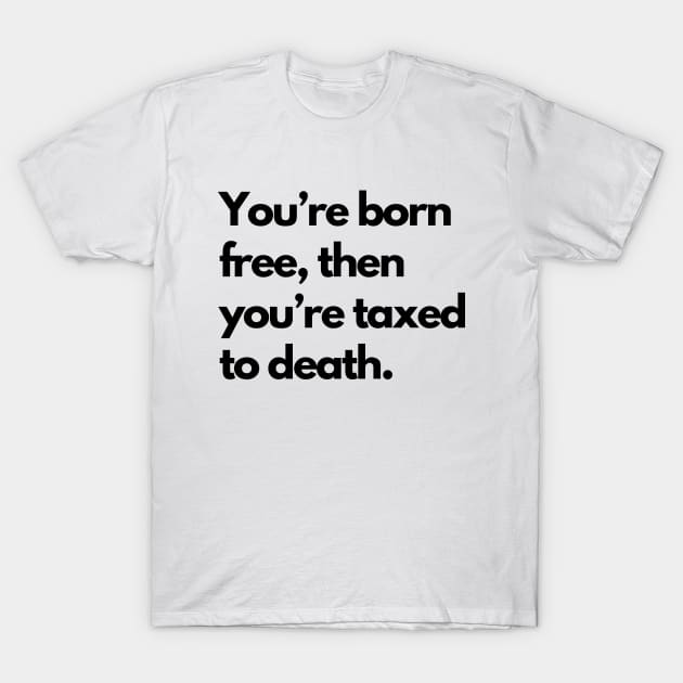 Youre Born Free Then Youre Taxed To Death T-Shirt by Word and Saying